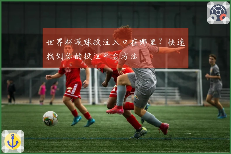 世界杯滚球投注入口在哪里？快速找到你的投注平台方法