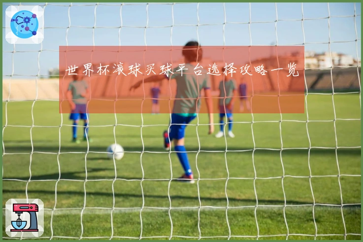 世界杯滚球买球平台选择攻略一览