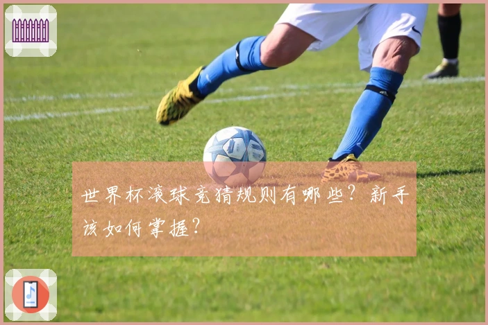 世界杯滚球竞猜规则有哪些？新手该如何掌握？