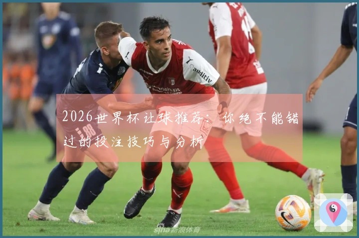 2026世界杯让球推荐：你绝不能错过的投注技巧与分析