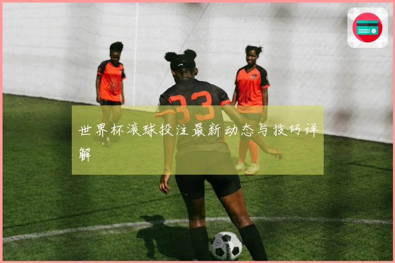世界杯滚球投注最新动态与技巧详解
