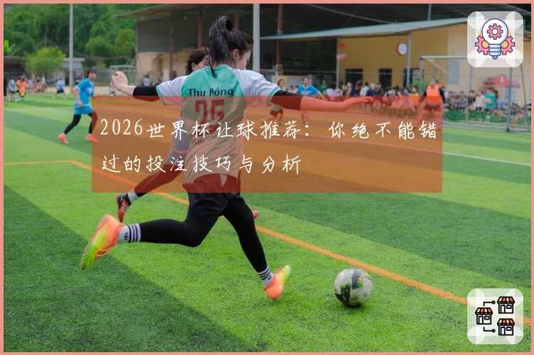 2026世界杯让球推荐：你绝不能错过的投注技巧与分析
