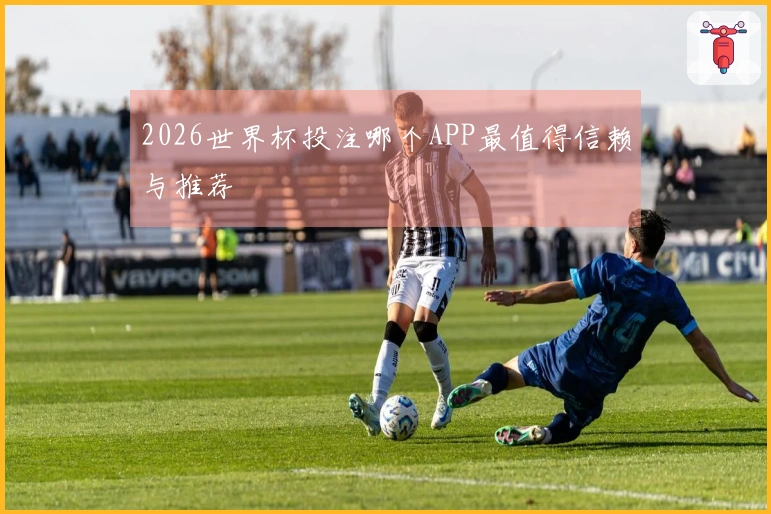 2026世界杯投注哪个APP最值得信赖与推荐