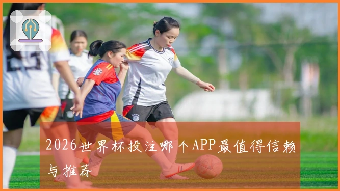 2026世界杯投注哪个APP最值得信赖与推荐